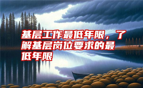 基层工作最低年限，了解基层岗位要求的最低年限