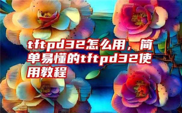 tftpd32怎么用，简单易懂的tftpd32使用教程