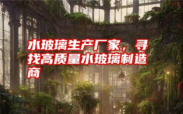 水玻璃生产厂家,寻找高质量水玻璃制造商