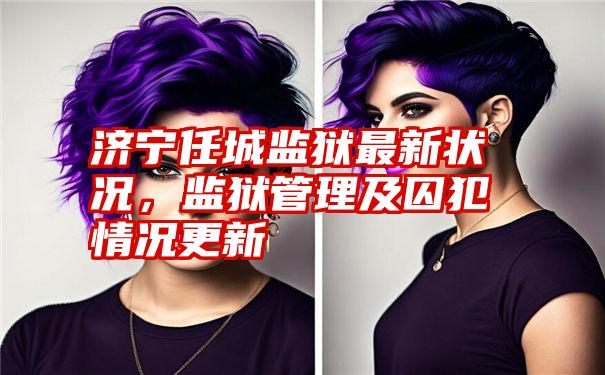 济宁任城监狱最新状况,监狱管理及囚犯情况更新