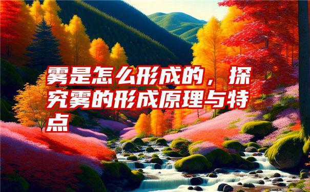 雾是怎么形成的，探究雾的形成原理与特点