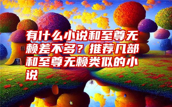 有什么小说和至尊无赖差不多？推荐几部和至尊无赖类似的小说