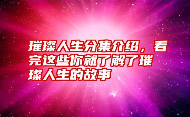 璀璨人生分集介绍，看完这些你就了解了璀璨人生的故事