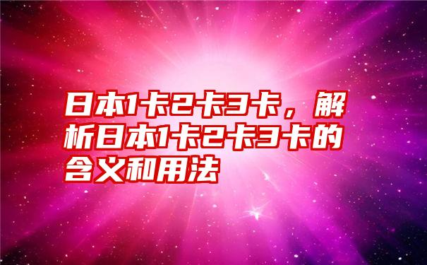 日本1卡2卡3卡，解析日本1卡2卡3卡的含义和用法