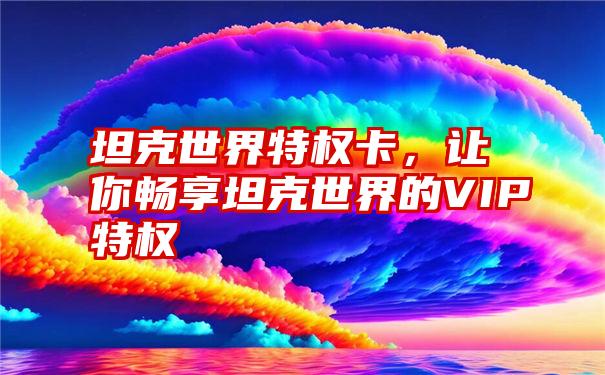 坦克世界特权卡，让你畅享坦克世界的VIP特权
