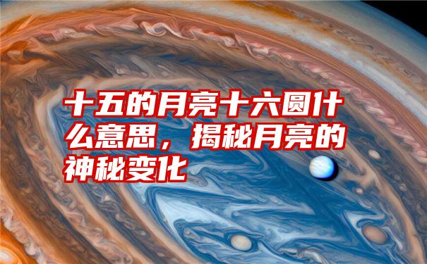 十五的月亮十六圆什么意思，揭秘月亮的神秘变化