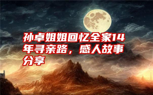 孙卓姐姐回忆全家14年寻亲路，感人故事分享