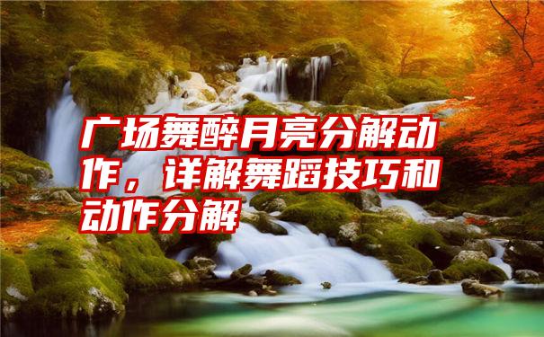 广场舞醉月亮分解动作，详解舞蹈技巧和动作分解