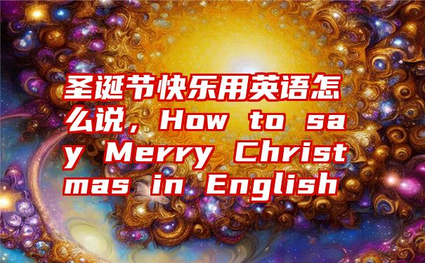 圣诞节快乐用英语怎么说，How to say Merry Christmas in English