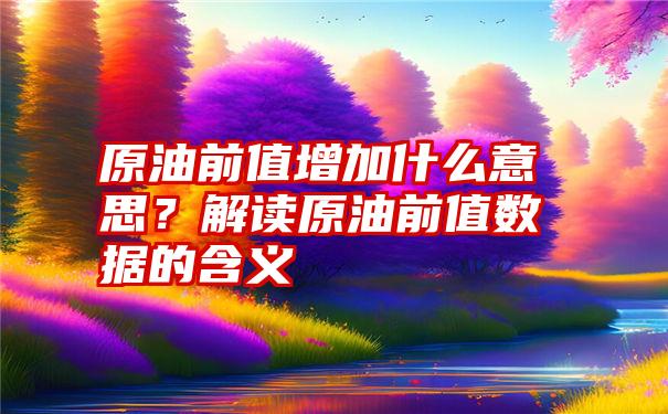 原油前值增加什么意思？解读原油前值数据的含义