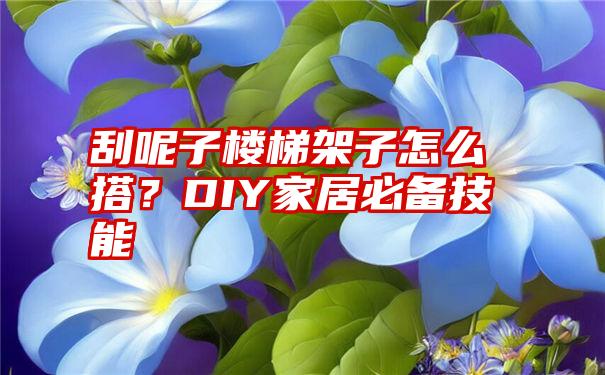 刮呢子楼梯架子怎么搭？DIY家居必备技能