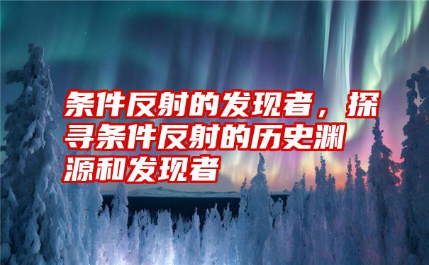 条件反射的发现者，探寻条件反射的历史渊源和发现者