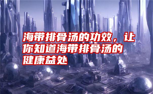 海带排骨汤的功效,让你知道海带排骨汤的健康益处