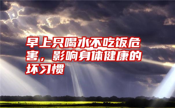 早上只喝水不吃饭危害，影响身体健康的坏习惯