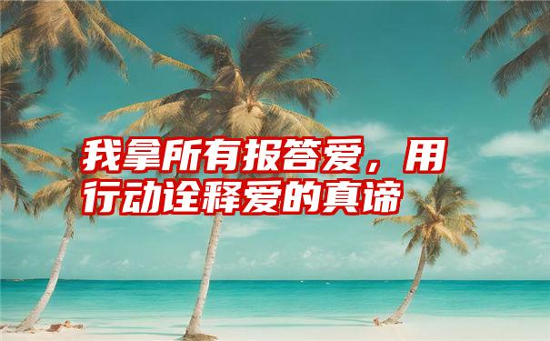 我拿所有报答爱,用行动诠释爱的真谛