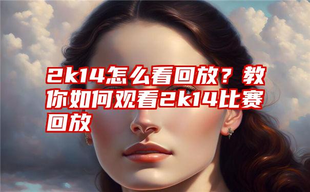 2k14怎么看回放？教你如何观看2k14比赛回放