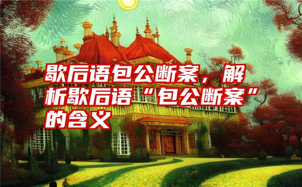 歇后语包公断案，解析歇后语“包公断案”的含义