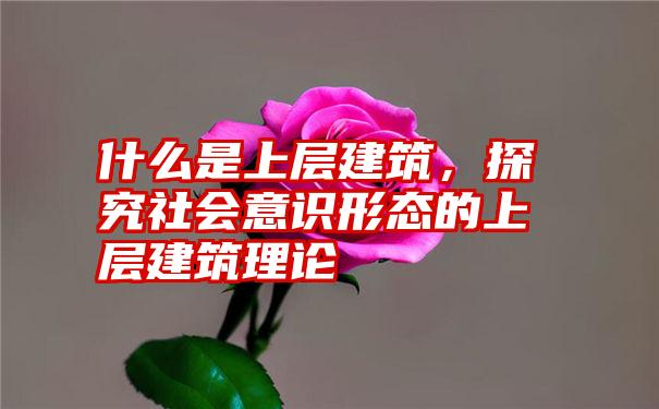 什么是上层建筑，探究社会意识形态的上层建筑理论