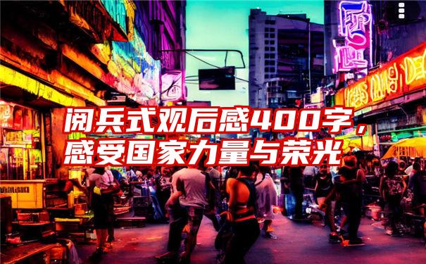 阅兵式观后感400字，感受国家力量与荣光