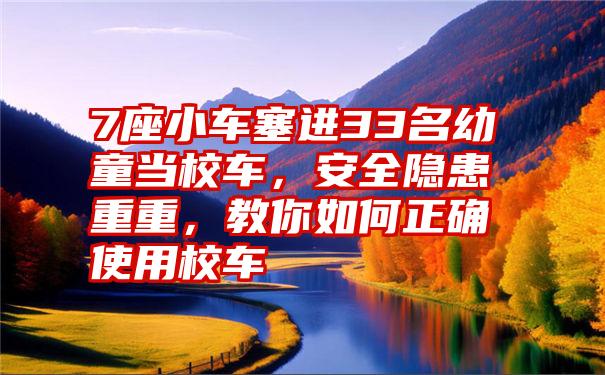 7座小车塞进33名幼童当校车，安全隐患重重，教你如何正确使用校车