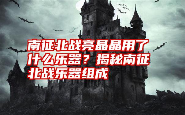 南征北战亮晶晶用了什么乐器？揭秘南征北战乐器组成