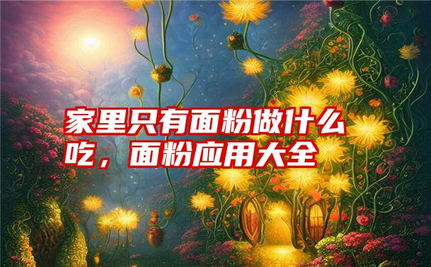家里只有面粉做什么吃,面粉应用大全
