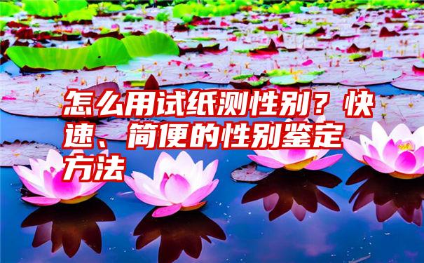 怎么用试纸测性别？快速、简便的性别鉴定方法