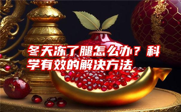 冬天冻了腿怎么办？科学有效的解决方法