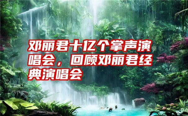 邓丽君十亿个掌声演唱会，回顾邓丽君经典演唱会