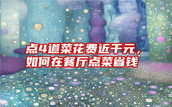 点4道菜花费近千元，如何在餐厅点菜省钱