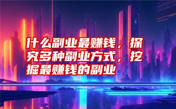 什么副业最赚钱，探究多种副业方式，挖掘最赚钱的副业