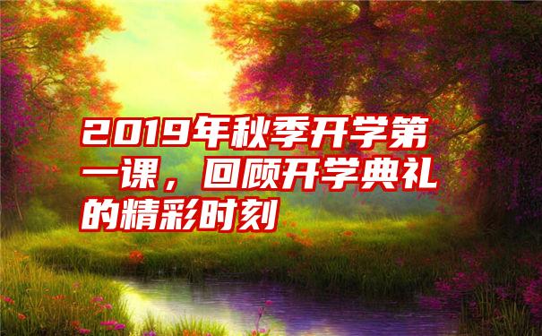 2019年秋季开学第一课，回顾开学典礼的精彩时刻