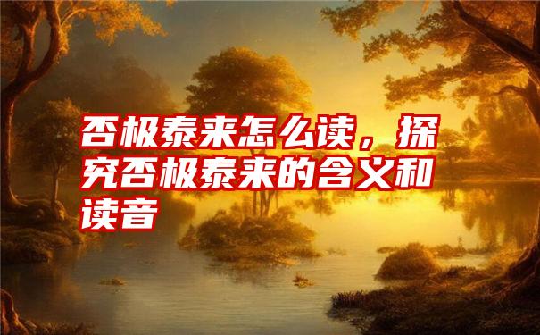 否极泰来怎么读，探究否极泰来的含义和读音