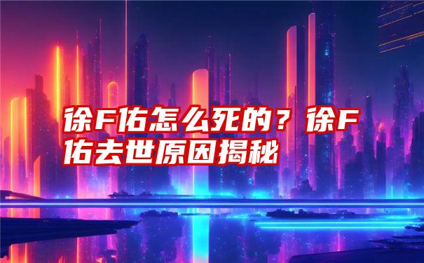 徐F佑怎么死的？徐F佑去世原因揭秘