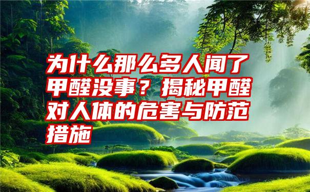 为什么那么多人闻了甲醛没事？揭秘甲醛对人体的危害与防范措施