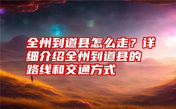 全州到道县怎么走？详细介绍全州到道县的路线和交通方式