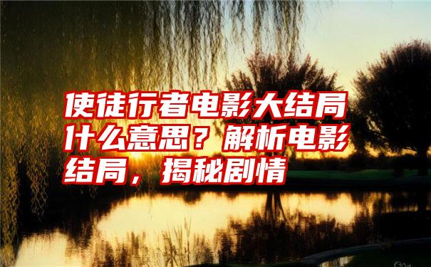 使徒行者电影大结局什么意思？解析电影结局，揭秘剧情