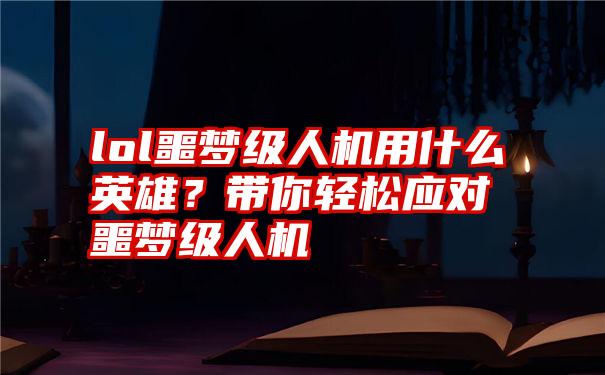 lol噩梦级人机用什么英雄？带你轻松应对噩梦级人机