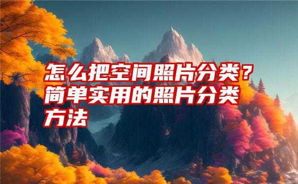 怎么把空间照片分类？简单实用的照片分类方法