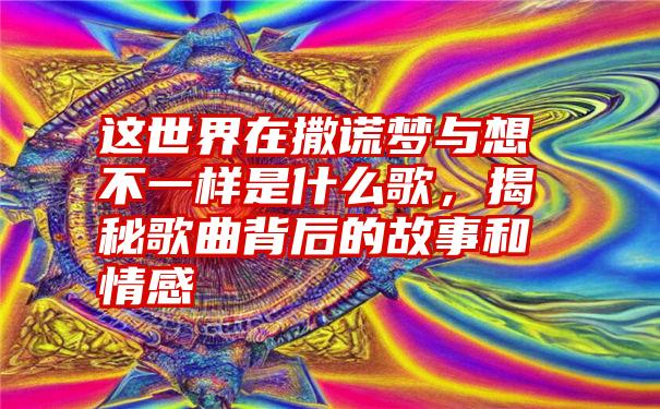 这世界在撒谎梦与想不一样是什么歌，揭秘歌曲背后的故事和情感