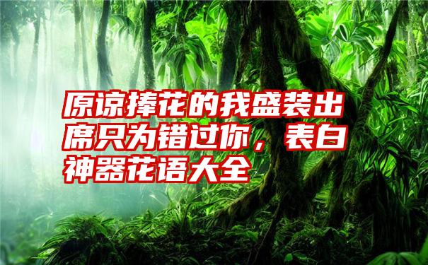 原谅捧花的我盛装出席只为错过你，表白神器花语大全