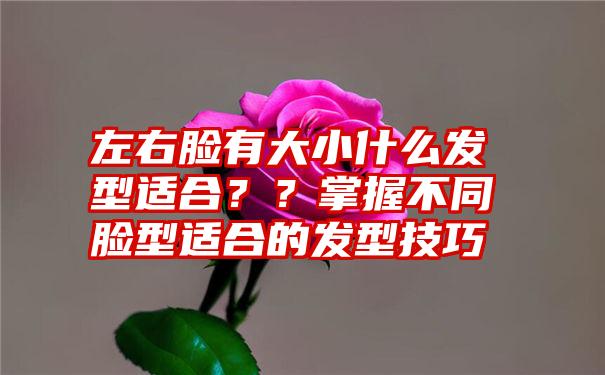 左右脸有大小什么发型适合？？掌握不同脸型适合的发型技巧