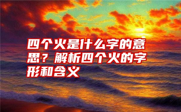 四个火是什么字的意思？解析四个火的字形和含义