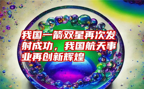 我国一箭双星再次发射成功，我国航天事业再创新辉煌