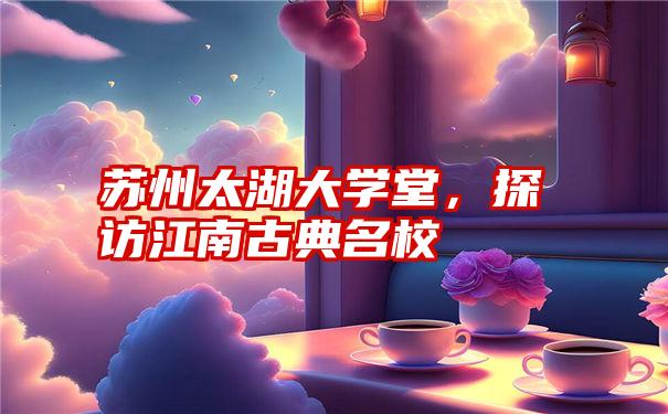 苏州太湖大学堂,探访江南古典名校