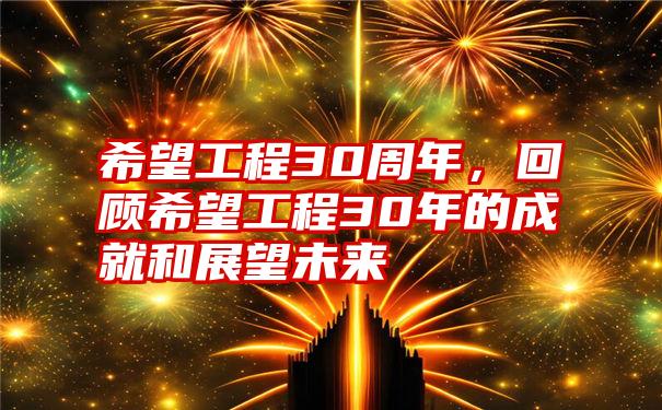 希望工程30周年，回顾希望工程30年的成就和展望未来