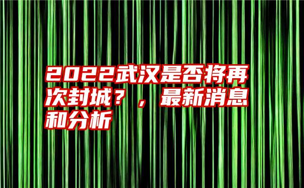 2022武汉是否将再次封城？，最新消息和分析