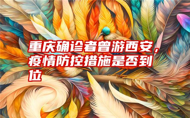 重庆确诊者曾游西安，疫情防控措施是否到位