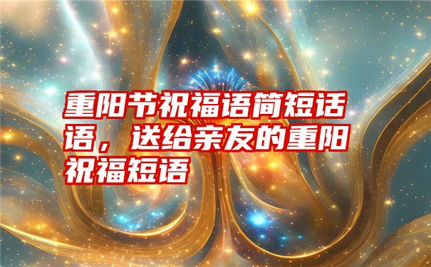 重阳节祝福语简短话语，送给亲友的重阳祝福短语