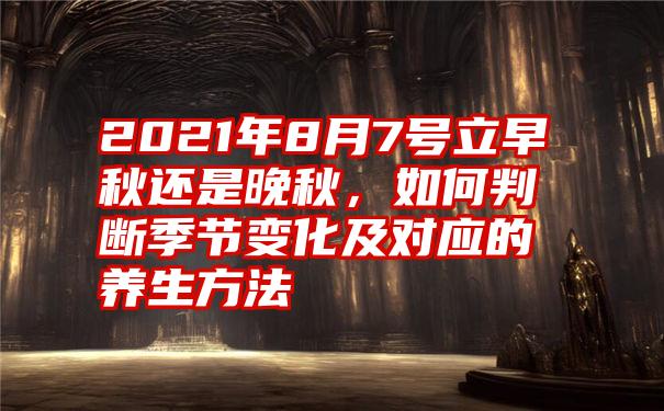 2021年8月7号立早秋还是晚秋,如何判断季节变化及对应的养生方法